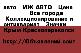 1.1) авто : ИЖ АВТО › Цена ­ 149 - Все города Коллекционирование и антиквариат » Значки   . Крым,Красноперекопск